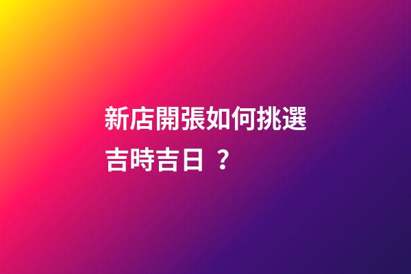 新店開張如何挑選吉時吉日？